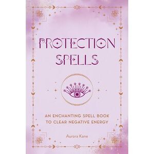 Protection Spells: An Enchanting Spell Book to Clear Negative Energy -- Aurora K